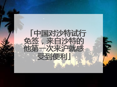 中国对沙特试行免签，来自沙特的他第一次来沪就感受到便利